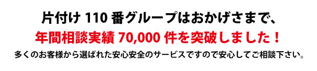 “広島片付け110番は、グループトータル年間相談実績70000件を突破しました!多くのお客様から選ばれた安心安全のサービスですので安心してご相談下さい。"